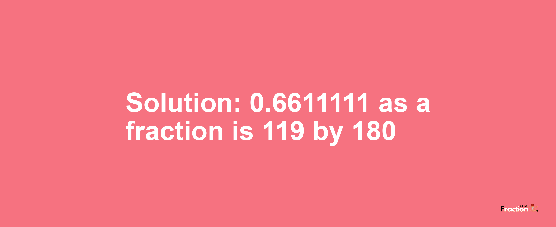 Solution:0.6611111 as a fraction is 119/180